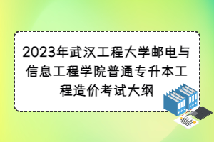 2023年武漢工程大學(xué)郵電與信息工程學(xué)院普通專升本工程造價考試大綱