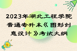 2023年湖北工程學(xué)院普通專升本《圖形創(chuàng)意設(shè)計(jì)》考試大綱