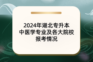 2024年湖北專升本中醫(yī)學專業(yè)及院校報考情況