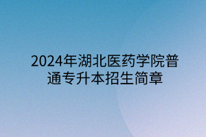 2024年湖北醫(yī)藥學(xué)院專升本招生簡(jiǎn)章