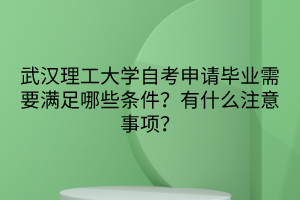 武漢理工大學(xué)自考申請(qǐng)畢業(yè)需要滿足哪些條件？有什么注意事項(xiàng)？