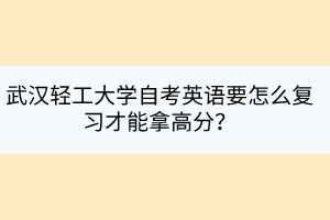 武漢輕工大學(xué)自考英語(yǔ)要怎么復(fù)習(xí)才能拿高分？