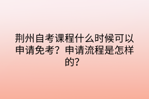 荊州自考課程什么時候可以申請免考？申請流程是怎樣的？