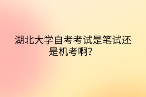 湖北大學自考考試是筆試還是機考啊？