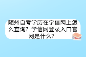 隨州自考學(xué)歷在學(xué)信網(wǎng)上怎么查詢？學(xué)信網(wǎng)登錄入口官網(wǎng)是什么？