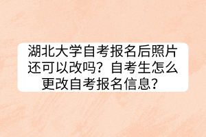 湖北大學(xué)自考報名后照片還可以改嗎？自考生怎么更改自考報名信息？