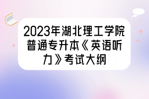 2023年湖北理工學(xué)院普通專升本《英語(yǔ)聽(tīng)力》考試大綱