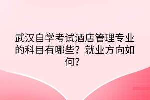 武漢自學(xué)考試酒店管理專業(yè)的科目有哪些？就業(yè)方向如何？