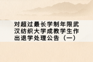 對(duì)超過(guò)最長(zhǎng)學(xué)制年限武漢紡織大學(xué)成教學(xué)生作出退學(xué)處理公告（一）