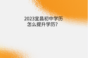 2023宜昌初中學(xué)歷怎么提升學(xué)歷？