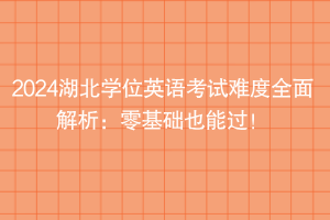 2024湖北學(xué)位英語考試難度全面解析：零基礎(chǔ)也能過！