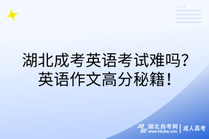 湖北成考英語考試難嗎？英語作文高分秘籍！