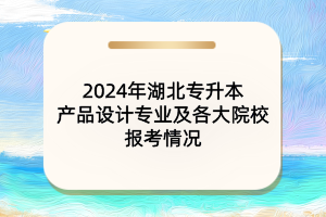 2024年湖北專升本產品設計專業(yè)及各大院校報考情況