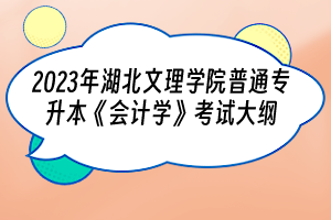 2023年湖北文理學院普通專升本《會計學》考試大綱