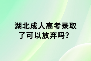 湖北成人高考錄取了可以放棄嗎？