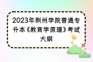 2023年荊州學(xué)院普通專升本《教育學(xué)原理》考試大綱