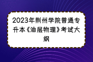 2023年荊州學(xué)院普通專升本《油層物理》考試大綱