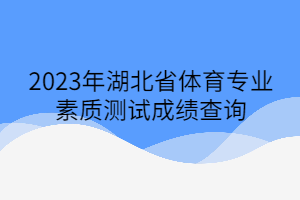 2023年湖北省體育專業(yè)素質(zhì)測(cè)試成績(jī)查詢