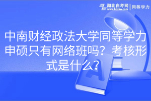 中南財(cái)經(jīng)政法大學(xué)同等學(xué)力申碩只有網(wǎng)絡(luò)班嗎？考核形式是什么？