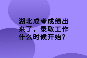 湖北成考成績(jī)出來了，錄取工作什么時(shí)候開始？