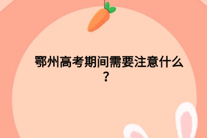 鄂州高考期間需要注意什么？