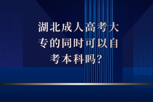 湖北成人高考大專的同時可以自考本科嗎？