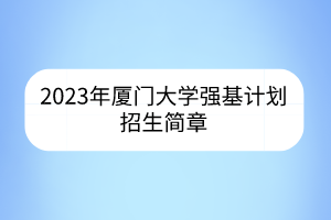 2023年廈門大學(xué)強(qiáng)基計(jì)劃招生簡(jiǎn)章