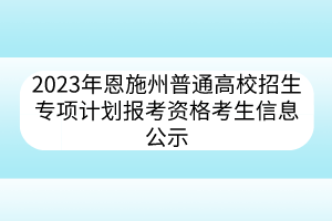 2023年恩施州普通高校招生專項(xiàng)計(jì)劃報(bào)考資格考生信息公示