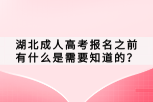 湖北成人高考報(bào)名之前有什么是需要知道的？
