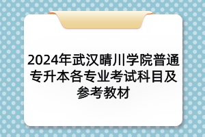 2024年武漢晴川學(xué)院普通專升本各專業(yè)考試科目及參考教材