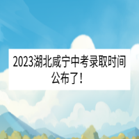 2023湖北咸寧中考錄取時間公布了！