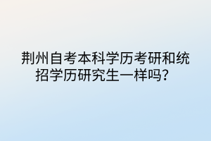 荊州自考本科學(xué)歷考研和統(tǒng)招學(xué)歷研究生一樣嗎？