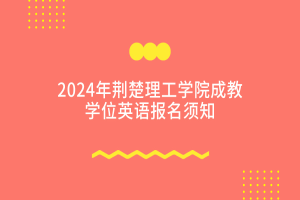 2024荊楚理工學(xué)院成教學(xué)位外語(yǔ)報(bào)名及考試通知