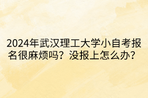 2024年武漢理工大學小自考報名很麻煩嗎？沒報上怎么辦？