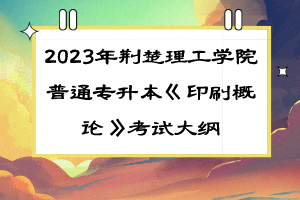 2023年荊楚理工學(xué)院普通專升本《印刷概論》考試大綱