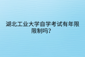 湖北工業(yè)大學自學考試有年限限制嗎？