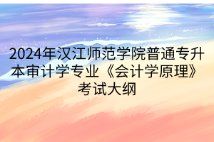 2024年漢江師范學院普通專升本審計學專業(yè)《會計學原理》考試大綱