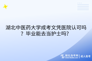 湖北中醫(yī)藥大學(xué)成考文憑醫(yī)院認(rèn)可嗎？畢業(yè)能去當(dāng)護(hù)士嗎？