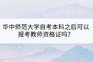 華中師范大學(xué)自考本科之后可以報(bào)考教師資格證嗎？