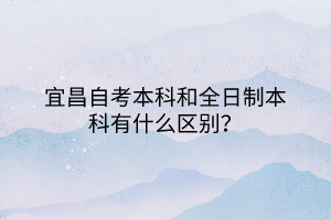 宜昌自考本科和全日制本科有什么區(qū)別？