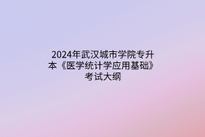 2024年武漢城市學(xué)院專升本《醫(yī)學(xué)統(tǒng)計(jì)學(xué)應(yīng)用基礎(chǔ)》考試大綱