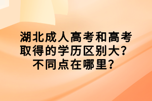 湖北成人高考和高考取得的學(xué)歷區(qū)別大？不同點在哪里？
