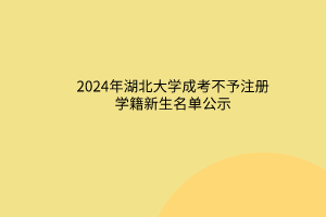 2024年湖北大學(xué)成考不予注冊學(xué)籍新生名單公示