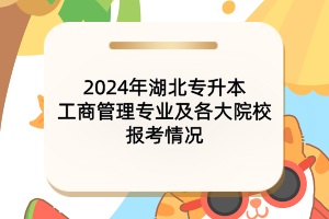 2024年湖北專(zhuān)升本工商管理專(zhuān)業(yè)及各大院校報(bào)考情況