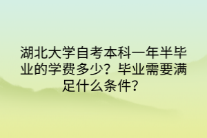 湖北大學(xué)自考本科一年半畢業(yè)的學(xué)費(fèi)多少？畢業(yè)需要滿足什么條件？