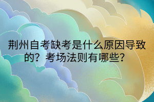 荊州自考缺考是什么原因?qū)е碌模靠紙龇▌t有哪些？