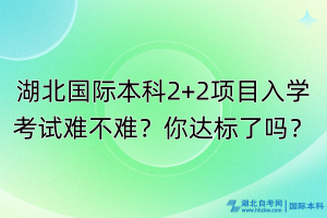 湖北國際本科2+2項(xiàng)目入學(xué)考試難不難？你達(dá)標(biāo)了嗎？