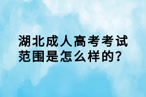 湖北成人高考考試范圍是怎么樣的？