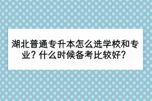 湖北普通專升本怎么選學(xué)校和專業(yè)？什么時(shí)候備考比較好？