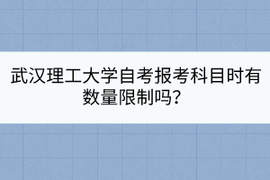 武漢理工大學(xué)自考報(bào)考科目時(shí)有數(shù)量限制嗎？